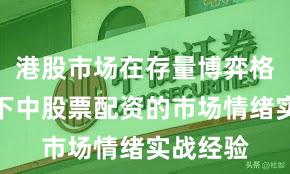港股市场在存量博弈格局背景下中股票配资的市场情绪实战经验
