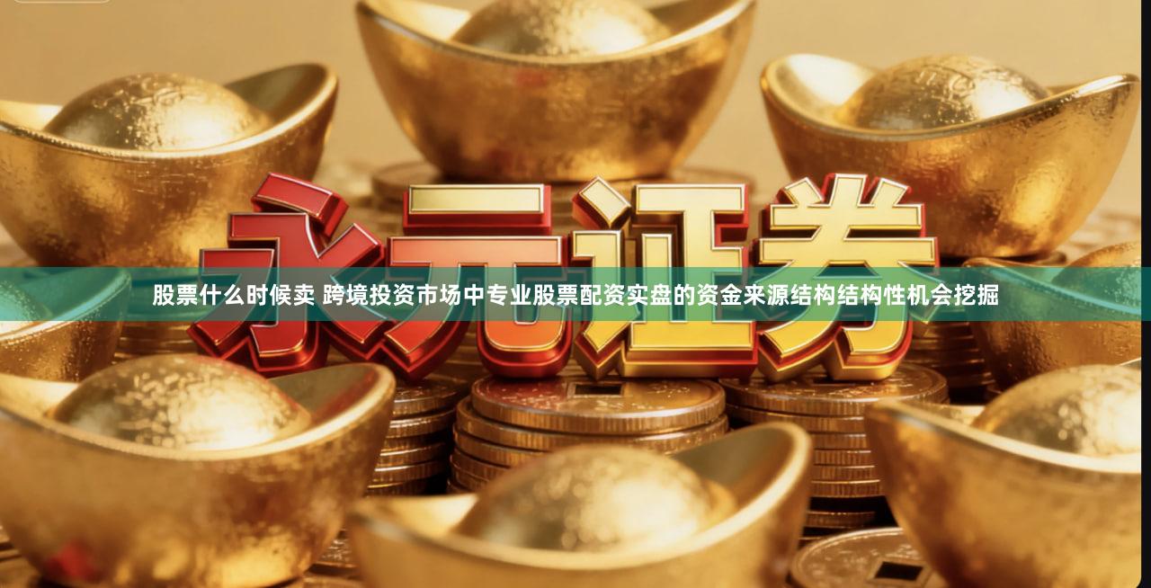 股票什么时候卖 跨境投资市场中专业股票配资实盘的资金来源结构结构性机会挖掘