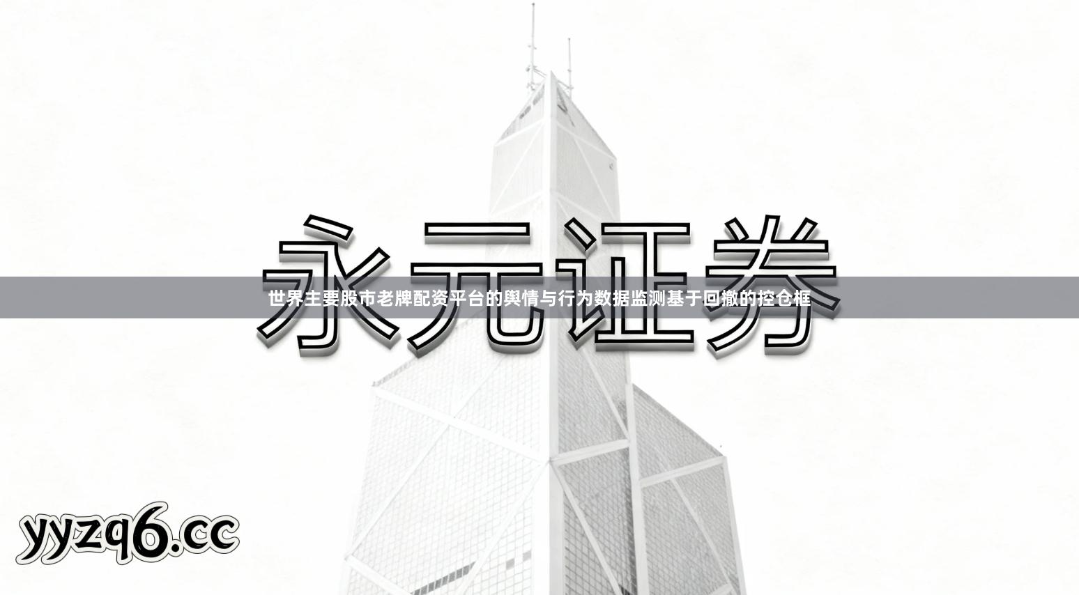 世界主要股市老牌配资平台的舆情与行为数据监测基于回撤的控仓框