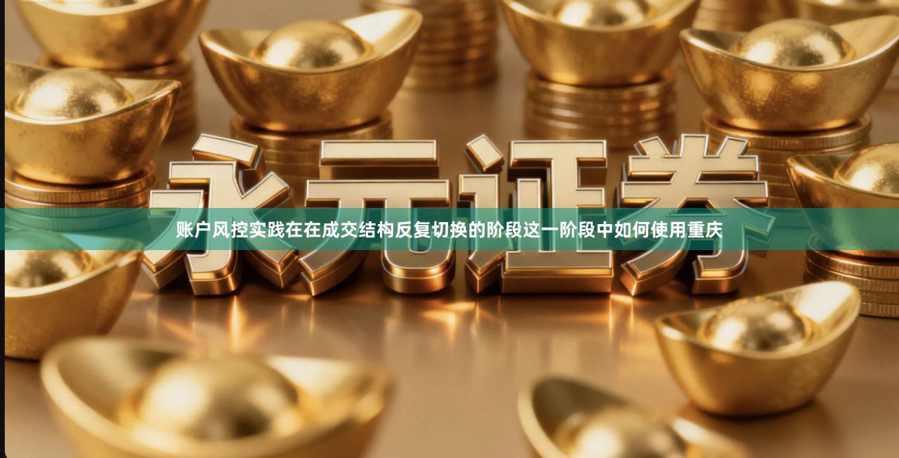 账户风控实践在在成交结构反复切换的阶段这一阶段中如何使用重庆