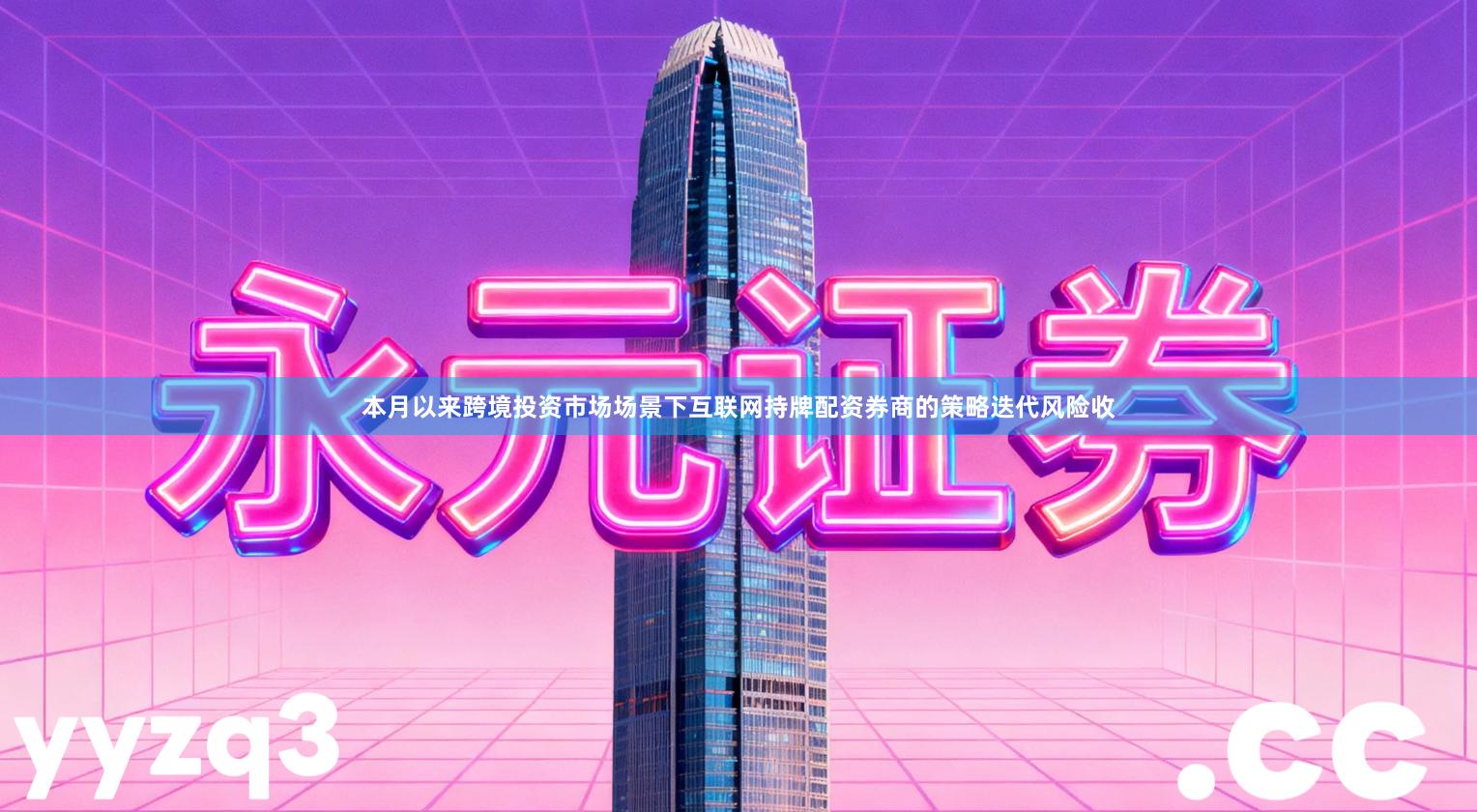 本月以来跨境投资市场场景下互联网持牌配资券商的策略迭代风险收
