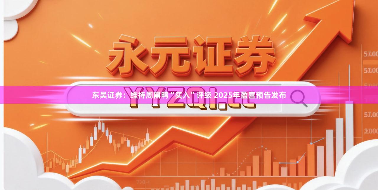 东吴证券：维持周黑鸭“买入”评级 2025年盈喜预告发布